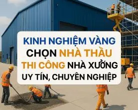 Kinh Nghiệm Vàng Chọn Nhà Thầu Thi Công Nhà Xưởng Uy Tín, Chuyên Nghiệp