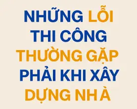 Những lỗi thi công thường gặp phải khi xây dựng nhà: Nhận biết và khắc phục