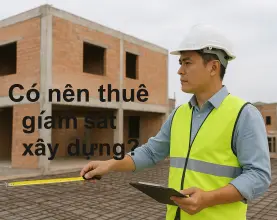Có nên thuê giám sát xây dựng? Phân tích chi tiết lợi ích và chi phí