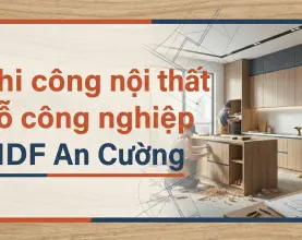 Thi công nội thất gỗ công nghiệp: Tại sao chọn MDF An Cường?
